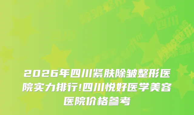 2026年四川紧肤除皱整形医院实力排行!四川悦好医学美容医院价格参考