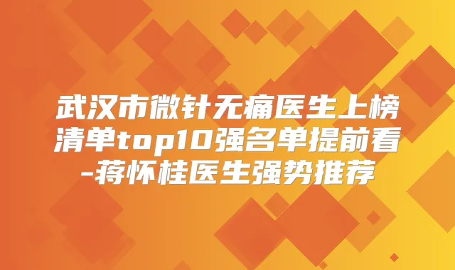 武汉市微针医生上榜清单top10强名单提前看-蒋怀桂医生强势推荐