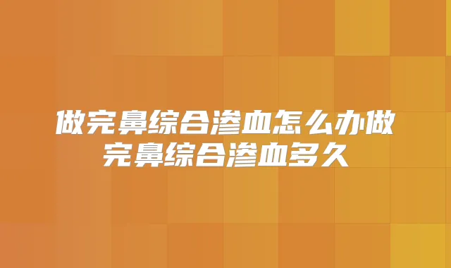 做完鼻综合渗血怎么办做完鼻综合渗血多久