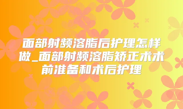 面部射频溶脂后护理怎样做_面部射频溶脂矫正术术前准备和术后护理