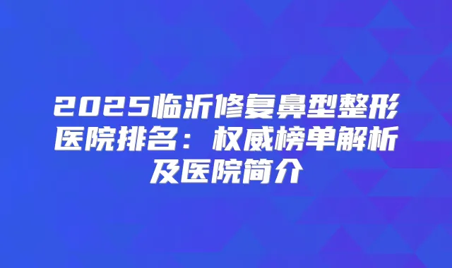 2025临沂修复鼻型整形医院排名：榜单解析及医院简介