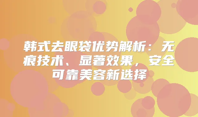 韩式去眼袋优势解析：无痕技术、显著效果，安全可靠美容新选择