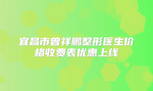 宜昌市曾祥鹏整形医生价格收费表优惠上线