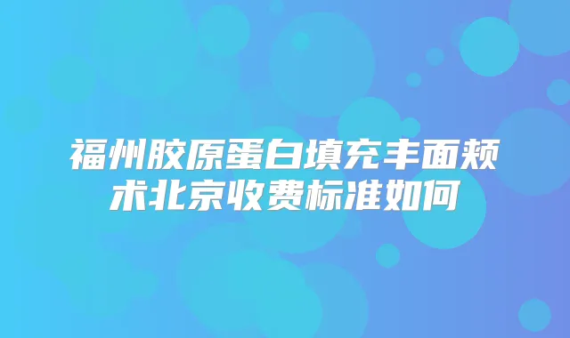 福州胶原蛋白填充丰面颊术北京收费标准如何