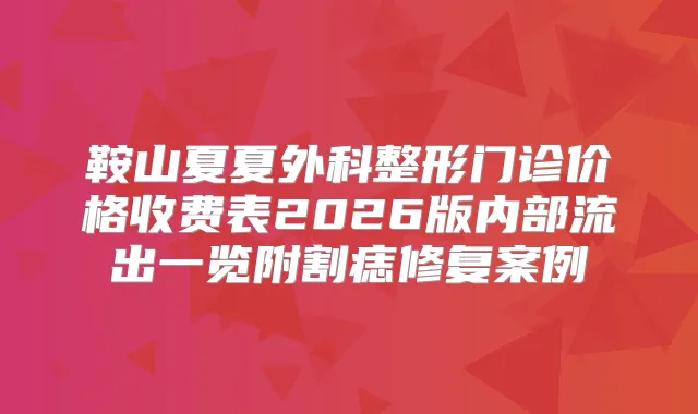 鞍山夏夏外科整形门诊价格收费表2026版内部流出一览附割痣修复案例
