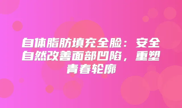 自体脂肪填充全脸:安全自然面部凹陷,重塑青春轮廓