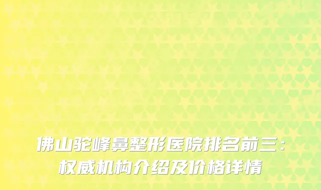 佛山驼峰鼻整形医院排名前三:机构介绍及价格详情