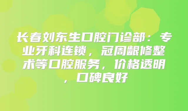 长春刘东生口腔门诊部：专业牙科连锁，冠周龈修整术等口腔服务，价格透明，口碑良好