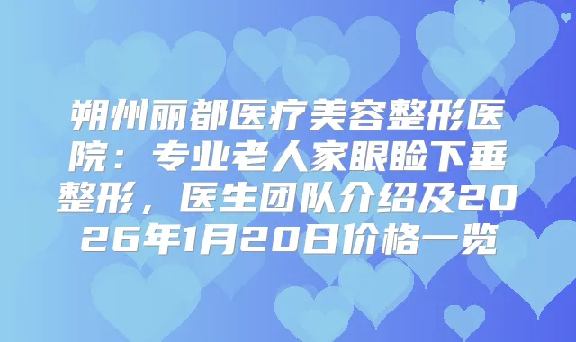 朔州丽都医疗美容整形医院：专业老人家眼睑下垂整形，医生团队介绍及2026年1月20日价格一览