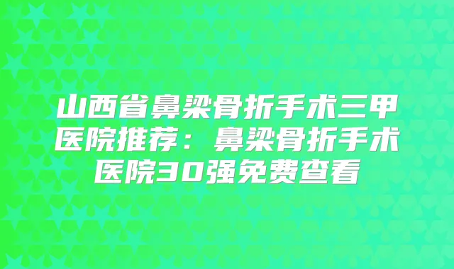 山西省鼻梁骨折手术三甲医院推荐：鼻梁骨折手术医院30强免费查看