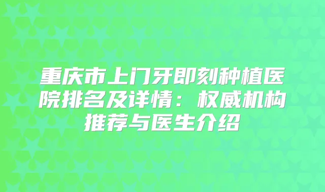 重庆市上门牙种植医院排名及详情:机构推荐与医生介绍