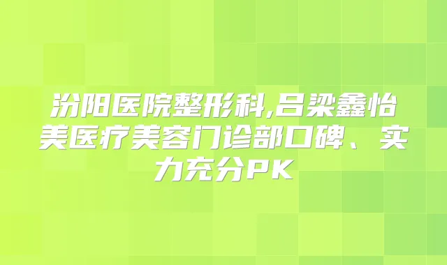 汾阳医院整形科,吕梁鑫怡美医疗美容门诊部口碑、实力充分PK