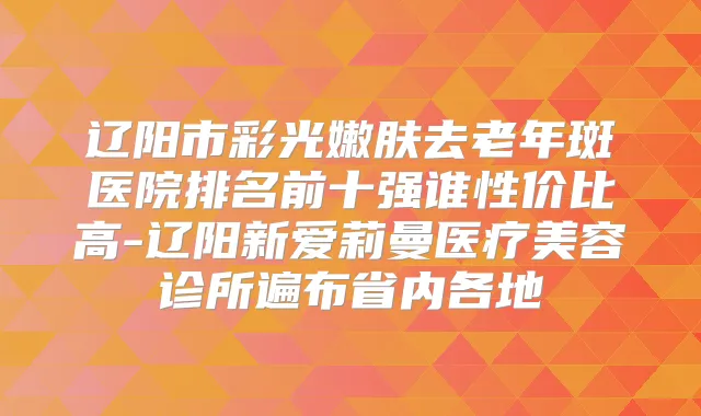 辽阳市彩光嫩肤去老年斑医院排名前十强谁性价比高-辽阳新爱莉曼医疗美容诊所遍布省内各地