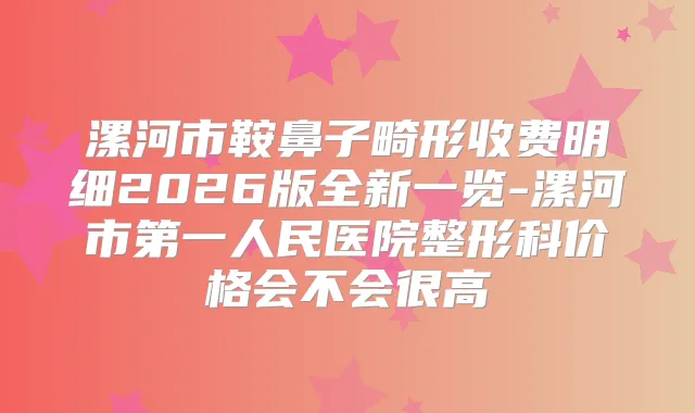 漯河市鞍鼻子畸形收费明细2026版全新一览-漯河市第一人民医院整形科价格会不会很高