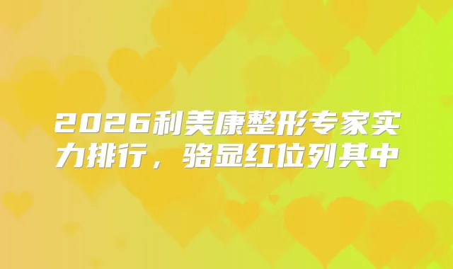 2026利美康整形专家实力排行,骆显红位列其中