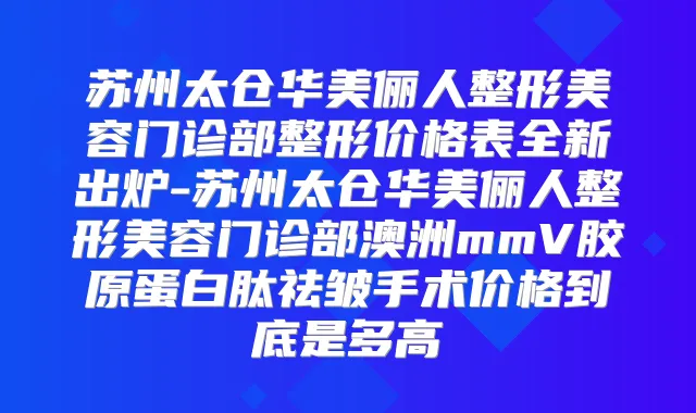 苏州太仓华美俪人整形美容门诊部整形价格表全新出炉-苏州太仓华美俪人整形美容门诊部澳洲mmV胶原蛋白肽祛皱手术价格到底是多高
