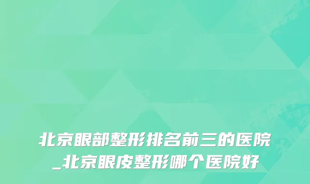 北京眼部整形排名前三的医院_北京眼皮整形哪个医院好