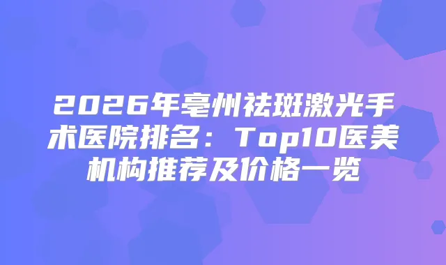 2026年亳州祛斑激光手术医院排名：Top10医美机构推荐及价格一览
