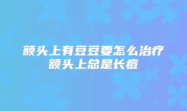 额头上有豆豆要怎么额头上总是长痘