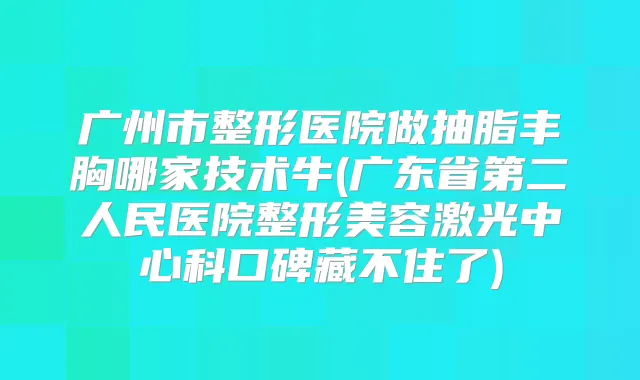 广州市整形医院做抽脂丰胸哪家技术牛(广东省第二人民医院整形美容激光中心科口碑藏不住了)