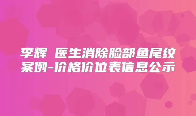 李辉‌医生消除脸部鱼尾纹案例-价格价位表信息公示