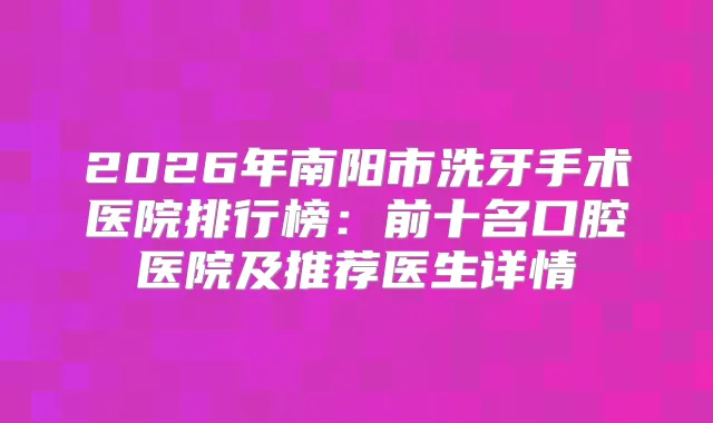 2026年南阳市洗牙手术医院排行榜：前十名口腔医院及推荐医生详情