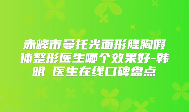 赤峰市曼托光面形隆胸假体整形医生哪个效果好-韩明玥医生在线口碑盘点