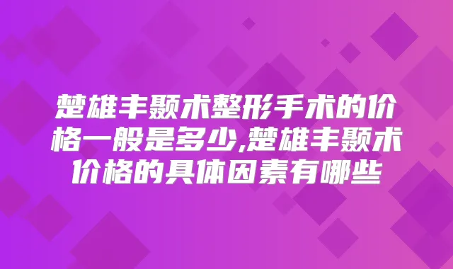 楚雄丰颞术整形手术的价格一般是多少,楚雄丰颞术价格的具体因素有哪些