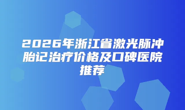 2026年浙江省激光脉冲胎记价格及口碑医院推荐