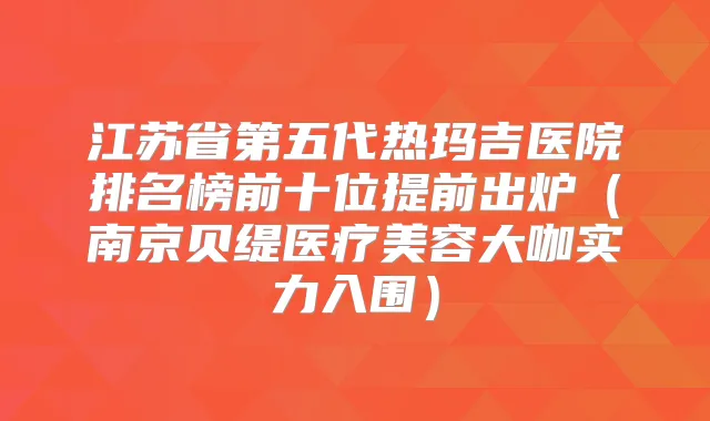 江苏省第五代热玛吉医院排名榜前十位提前出炉（南京贝缇医疗美容大咖实力入围）