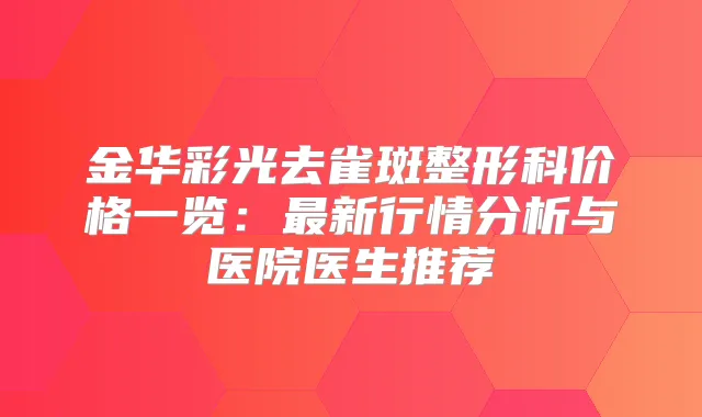 金华彩光去雀斑整形科价格一览:新行情分析与医院医生推荐