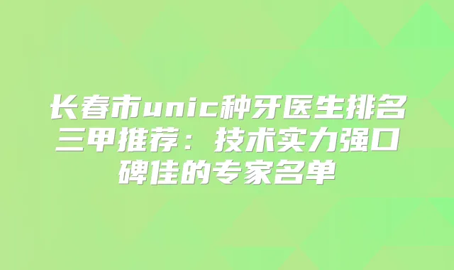 长春市unic种牙医生排名三甲推荐：技术实力强口碑佳的专家名单