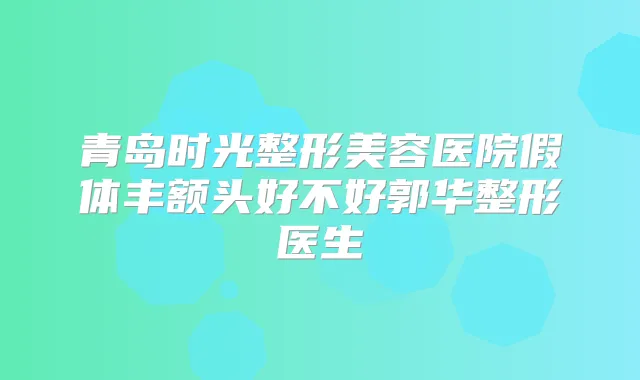 青岛时光整形美容医院假体丰额头好不好郭华整形医生
