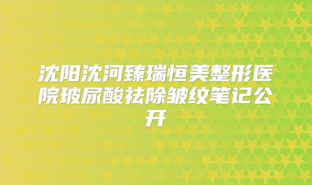 沈阳沈河臻瑞恒美整形医院玻尿酸祛除皱纹笔记公开