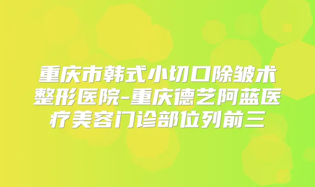 重庆市韩式小切口除皱术整形医院-重庆德艺阿蓝医疗美容门诊部位列前三
