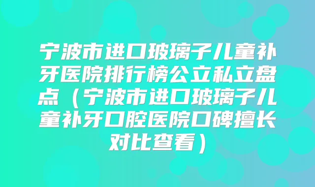 宁波市进口玻璃子儿童补牙医院排行榜公立私立盘点（宁波市进口玻璃子儿童补牙口腔医院口碑擅长对比查看）