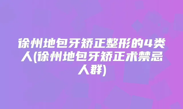 徐州地包牙矫正整形的4类人(徐州地包牙矫正术禁忌人群)