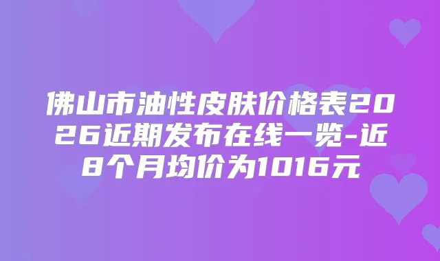 佛山市油性皮肤价格表2026近期发布在线一览-近8个月均价为1016元