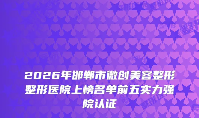 2026年邯郸市微创美容整形整形医院上榜名单前五实力强院认证