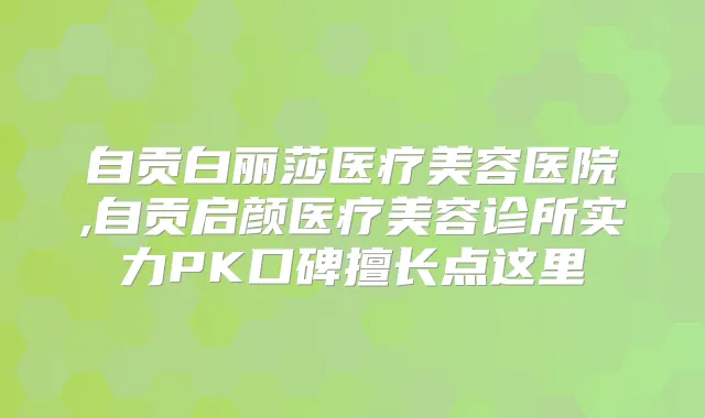自贡白丽莎医疗美容医院,自贡启颜医疗美容诊所实力PK口碑擅长点这里