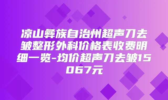 凉山彝族自治州超声刀去皱整形外科价格表收费明细一览-均价超声刀去皱15067元