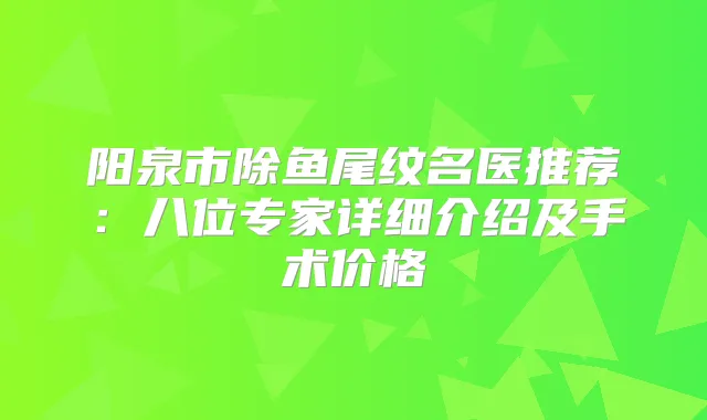 阳泉市除鱼尾纹名医推荐：八位专家详细介绍及手术价格
