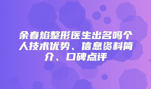 余春焰整形医生出名吗个人技术优势、信息资料简介、口碑点评