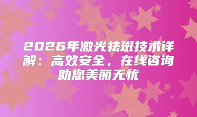 2026年激光祛斑技术详解：高效安全，在线咨询助您美丽无忧