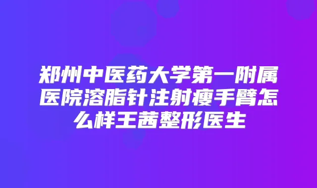 郑州中医药大学第一附属医院溶脂针注射瘦手臂怎么样王茜整形医生