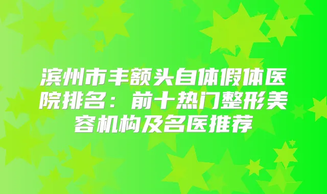 滨州市丰额头自体假体医院排名：前十热门整形美容机构及名医推荐