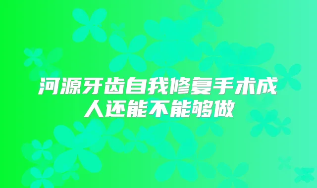 河源牙齿自我修复手术成人还能不能够做