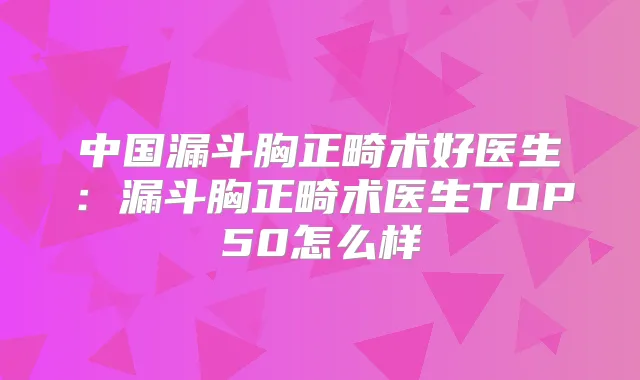 中国漏斗胸正畸术好医生：漏斗胸正畸术医生TOP50怎么样