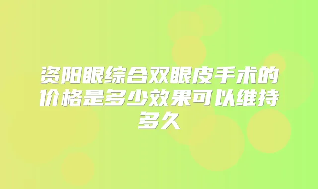 资阳眼综合双眼皮手术的价格是多少效果可以维持多久