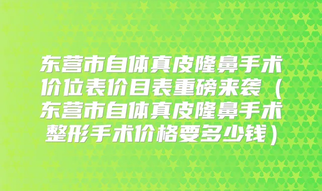 东营市自体真皮隆鼻手术价位表价目表重磅来袭(东营市自体真皮隆鼻手术整形手术价格要多少钱)